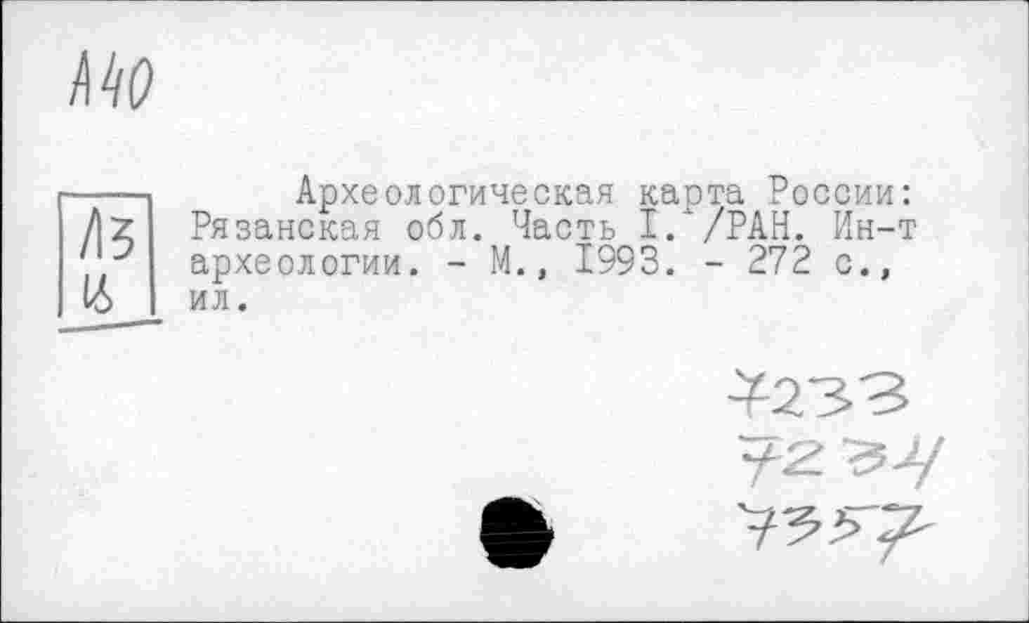 ﻿MO
/15
16
Археологическая карта России: Рязанская обл. Часть I. /РАН. Ин-т археологии. - М., 1993. - 272 с., ил.
3233